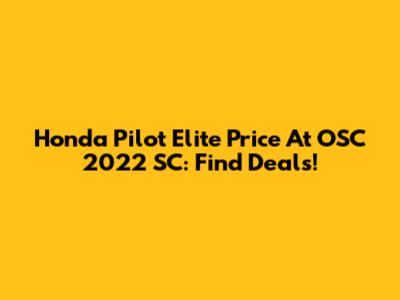 Honda Pilot Elite Price At OSC 2022 SC: Find Deals!