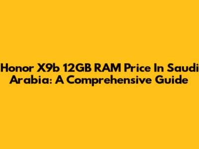 Honor X9b 12GB RAM Price In Saudi Arabia: A Comprehensive Guide