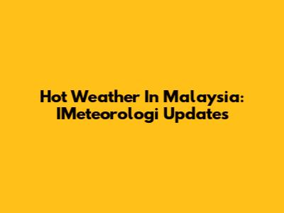 Hot Weather In Malaysia: IMeteorologi Updates