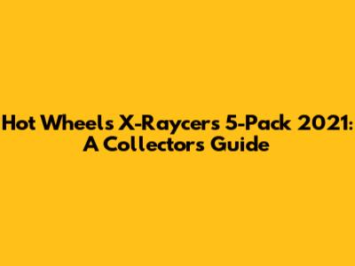 Hot Wheels X-Raycers 5-Pack 2021: A Collector's Guide