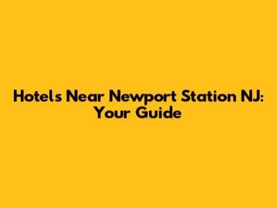 Hotels Near Newport Station NJ: Your Guide