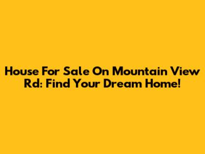 House For Sale On Mountain View Rd: Find Your Dream Home!