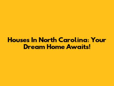 Houses In North Carolina: Your Dream Home Awaits!