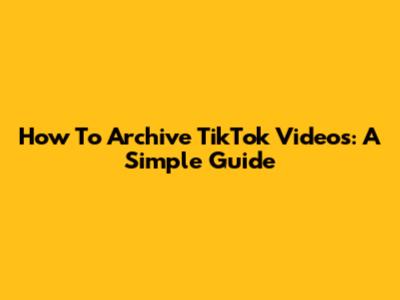 How To Archive TikTok Videos: A Simple Guide