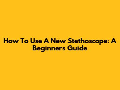 How To Use A New Stethoscope: A Beginner's Guide