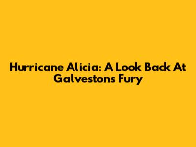 Hurricane Alicia: A Look Back At Galveston's Fury