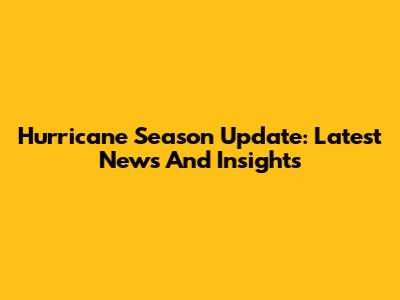 Hurricane Season Update: Latest News And Insights