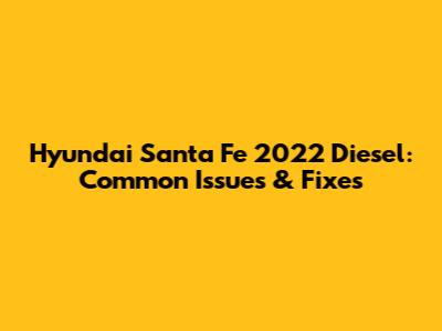 Hyundai Santa Fe 2022 Diesel: Common Issues & Fixes