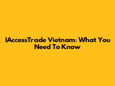 IAccessTrade Vietnam: What You Need To Know