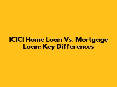 ICICI Home Loan Vs. Mortgage Loan: Key Differences