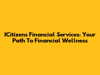 ICitizens Financial Services: Your Path To Financial Wellness