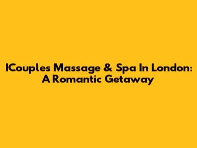 ICouples Massage & Spa In London: A Romantic Getaway