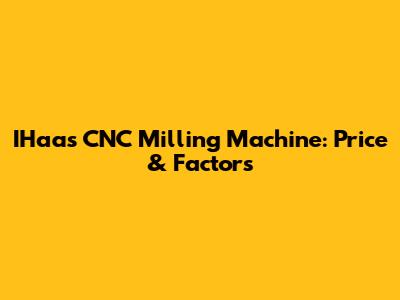 IHaas CNC Milling Machine: Price & Factors