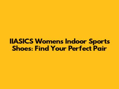 IIASICS Women's Indoor Sports Shoes: Find Your Perfect Pair