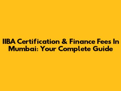 IIBA Certification & Finance Fees In Mumbai: Your Complete Guide