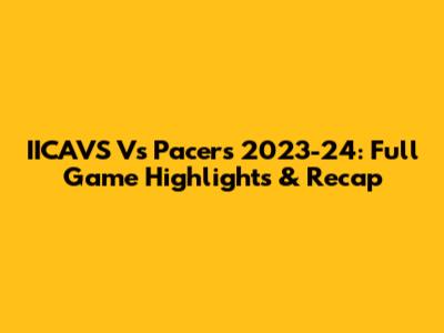 IICAVS Vs Pacers 2023-24: Full Game Highlights & Recap