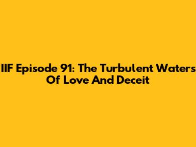 IIF Episode 91: The Turbulent Waters Of Love And Deceit