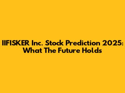 IIFISKER Inc. Stock Prediction 2025: What The Future Holds