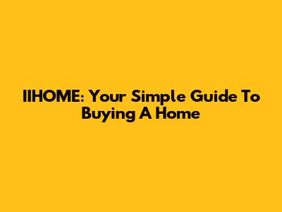 IIHOME: Your Simple Guide To Buying A Home