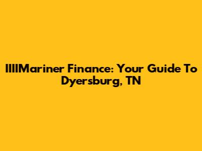 IIIIMariner Finance: Your Guide To Dyersburg, TN