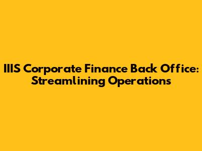 IIIS Corporate Finance Back Office: Streamlining Operations