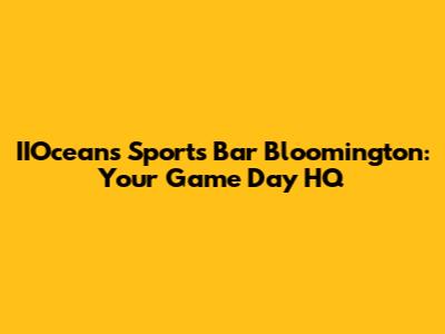 IIOceans Sports Bar Bloomington: Your Game Day HQ