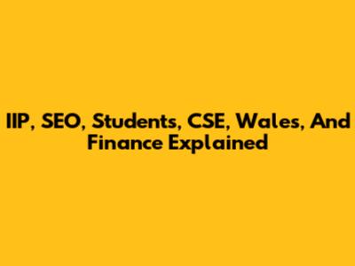 IIP, SEO, Students, CSE, Wales, And Finance Explained