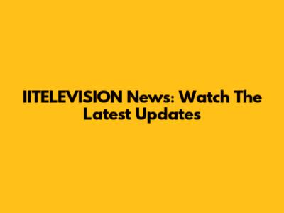 IITELEVISION News: Watch The Latest Updates