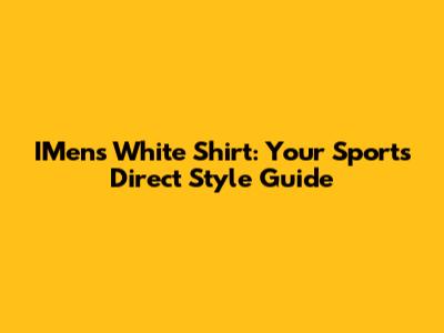 IMens White Shirt: Your Sports Direct Style Guide