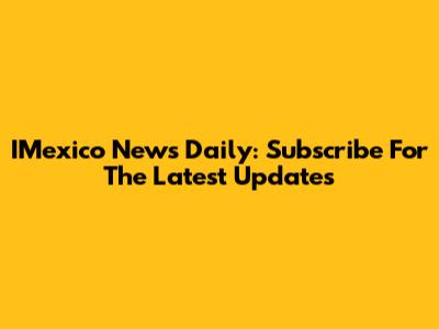 IMexico News Daily: Subscribe For The Latest Updates