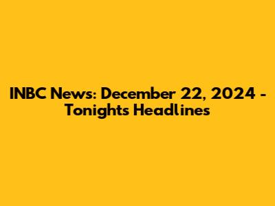 INBC News: December 22, 2024 - Tonight's Headlines