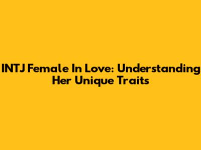 INTJ Female In Love: Understanding Her Unique Traits