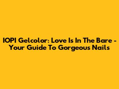 IOPI Gelcolor: Love Is In The Bare - Your Guide To Gorgeous Nails