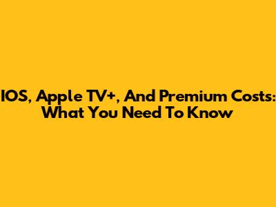 IOS, Apple TV+, And Premium Costs: What You Need To Know