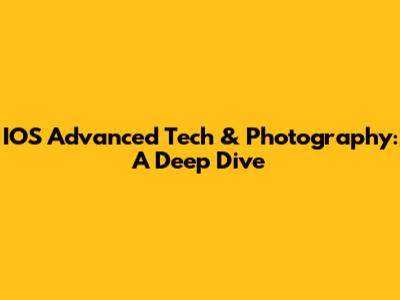 IOS Advanced Tech & Photography: A Deep Dive