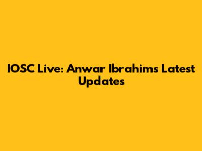 IOSC Live: Anwar Ibrahim's Latest Updates