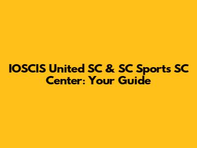 IOSCIS United SC & SC Sports SC Center: Your Guide