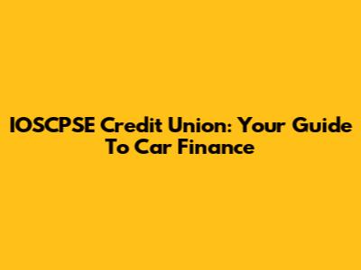 IOSCPSE Credit Union: Your Guide To Car Finance