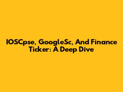 IOSCpse, GoogleSc, And Finance Ticker: A Deep Dive