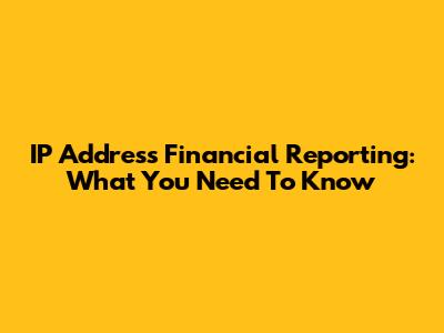 IP Address Financial Reporting: What You Need To Know