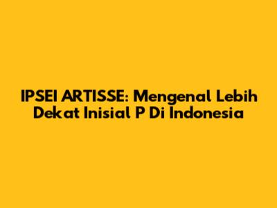 IPSEI ARTISSE: Mengenal Lebih Dekat Inisial P Di Indonesia