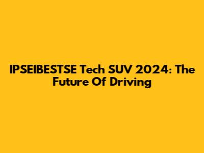 IPSEIBESTSE Tech SUV 2024: The Future Of Driving