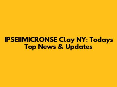IPSEIIMICRONSE Clay NY: Today's Top News & Updates