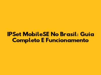 IPSet MobileSE No Brasil: Guia Completo E Funcionamento