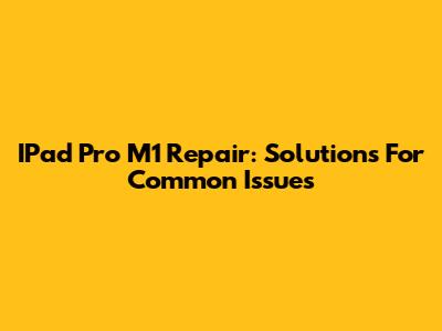 IPad Pro M1 Repair: Solutions For Common Issues