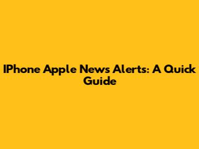 IPhone Apple News Alerts: A Quick Guide