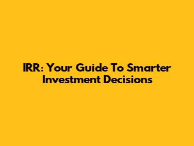 IRR: Your Guide To Smarter Investment Decisions