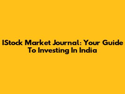 IStock Market Journal: Your Guide To Investing In India