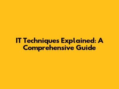 IT Techniques Explained: A Comprehensive Guide