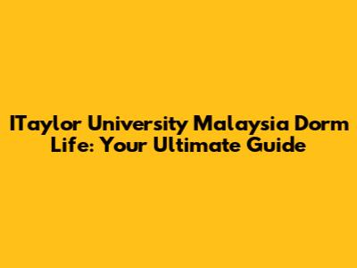 ITaylor University Malaysia Dorm Life: Your Ultimate Guide